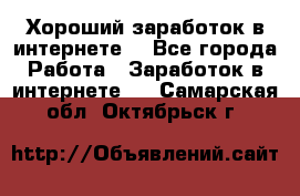 Хороший заработок в интернете. - Все города Работа » Заработок в интернете   . Самарская обл.,Октябрьск г.